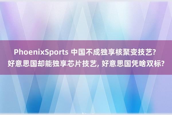 PhoenixSports 中国不成独享核聚变技艺? 好意思国却能独享芯片技艺， 好意思国凭啥双标?