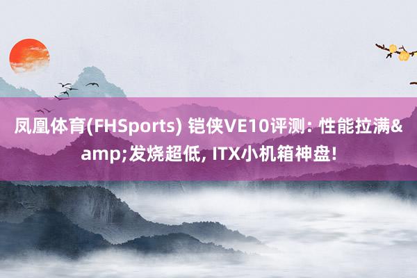 凤凰体育(FHSports) 铠侠VE10评测: 性能拉满&发烧超低， ITX小机箱神盘!