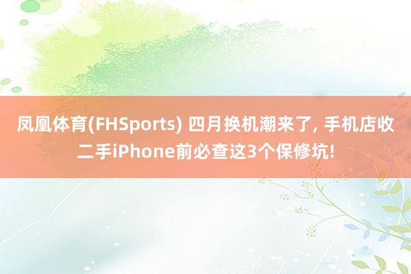 凤凰体育(FHSports) 四月换机潮来了， 手机店收二手iPhone前必查这3个保修坑!