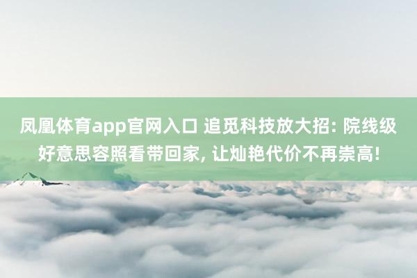 凤凰体育app官网入口 追觅科技放大招: 院线级好意思容照看带回家， 让灿艳代价不再崇高!