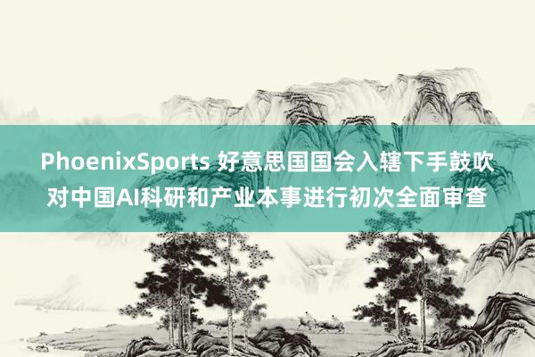 PhoenixSports 好意思国国会入辖下手鼓吹对中国AI科研和产业本事进行初次全面审查