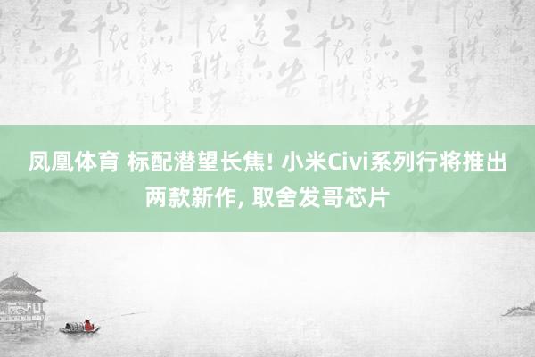 凤凰体育 标配潜望长焦! 小米Civi系列行将推出两款新作， 取舍发哥芯片