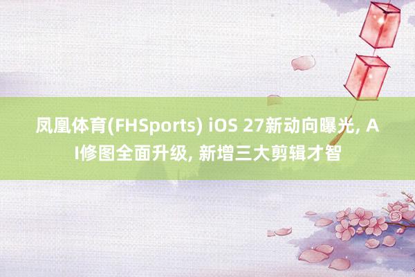凤凰体育(FHSports) iOS 27新动向曝光， AI修图全面升级， 新增三大剪辑才智