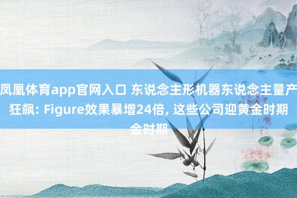 凤凰体育app官网入口 东说念主形机器东说念主量产狂飙: Figure效果暴增24倍， 这些公司迎黄金时期