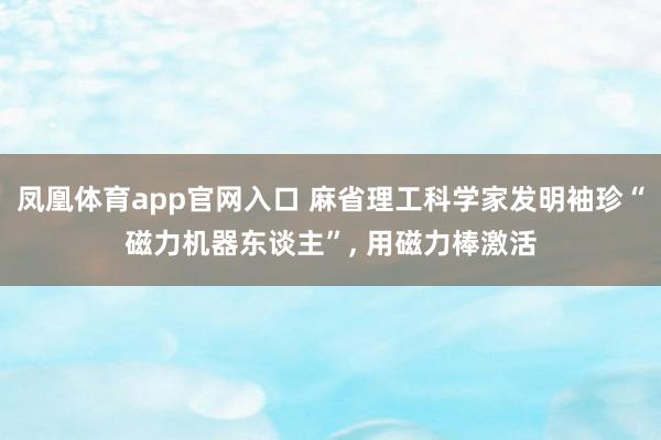 凤凰体育app官网入口 麻省理工科学家发明袖珍“磁力机器东谈主”， 用磁力棒激活