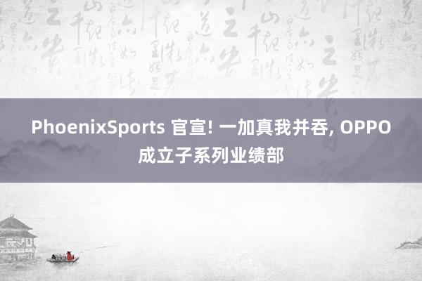 PhoenixSports 官宣! 一加真我并吞， OPPO成立子系列业绩部