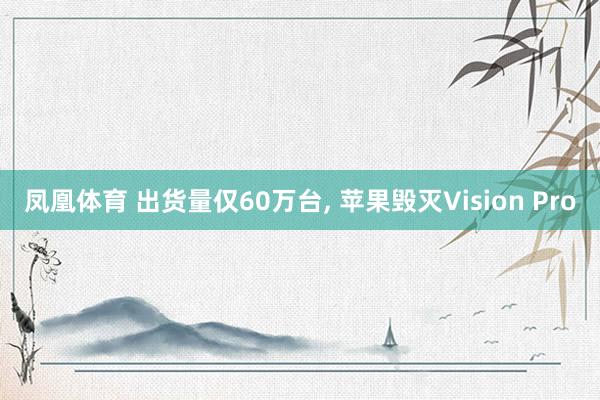 凤凰体育 出货量仅60万台， 苹果毁灭Vision Pro