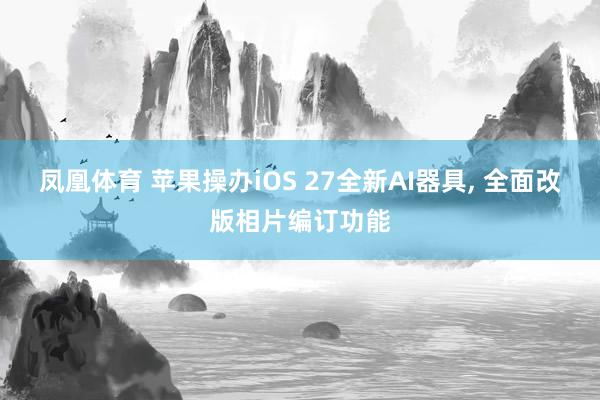 凤凰体育 苹果操办iOS 27全新AI器具， 全面改版相片编订功能