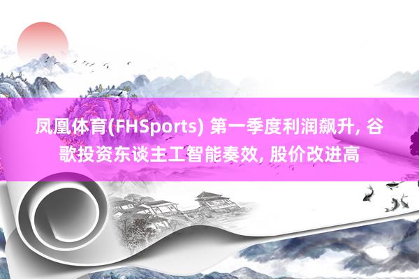 凤凰体育(FHSports) 第一季度利润飙升， 谷歌投资东谈主工智能奏效， 股价改进高