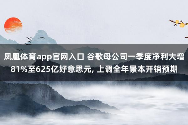 凤凰体育app官网入口 谷歌母公司一季度净利大增81%至625亿好意思元， 上调全年景本开销预期