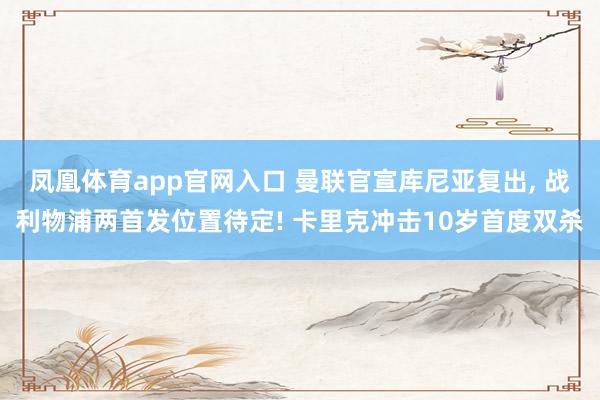 凤凰体育app官网入口 曼联官宣库尼亚复出， 战利物浦两首发位置待定! 卡里克冲击10岁首度双杀