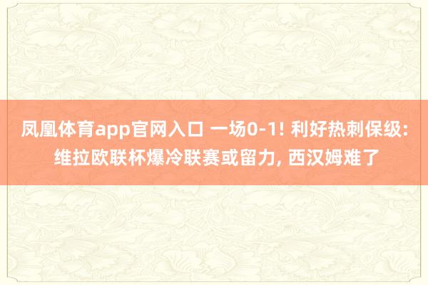 凤凰体育app官网入口 一场0-1! 利好热刺保级: 维拉欧联杯爆冷联赛或留力， 西汉姆难了