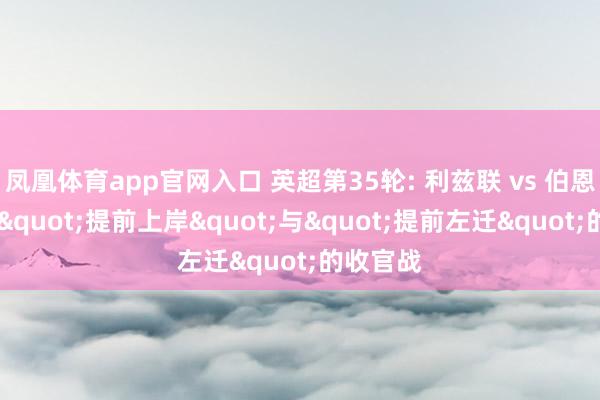 凤凰体育app官网入口 英超第35轮: 利兹联 vs 伯恩利 一场"提前上岸"与"提前左迁"的收官战