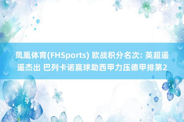 凤凰体育(FHSports) 欧战积分名次: 英超遥遥杰出 巴列卡诺赢球助西甲力压德甲排第2