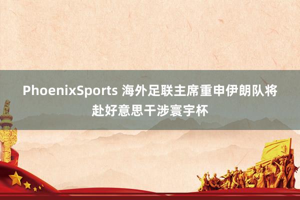 PhoenixSports 海外足联主席重申伊朗队将赴好意思干涉寰宇杯