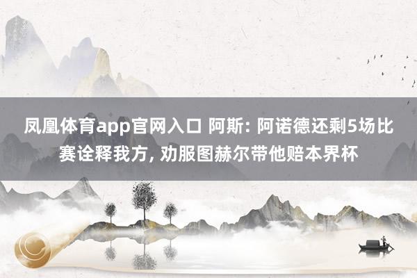 凤凰体育app官网入口 阿斯: 阿诺德还剩5场比赛诠释我方， 劝服图赫尔带他赔本界杯