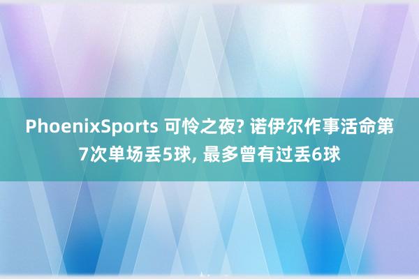 PhoenixSports 可怜之夜? 诺伊尔作事活命第7次单场丢5球， 最多曾有过丢6球