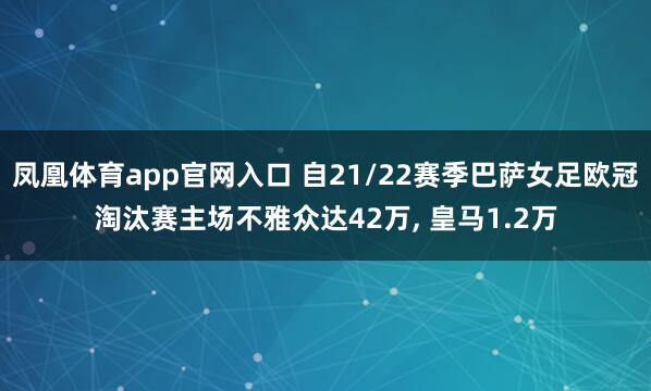 凤凰体育app官网入口 自21/22赛季巴萨女足欧冠淘汰赛主场不雅众达42万， 皇马1.2万