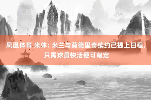 凤凰体育 米体: 米兰与莫德里奇续约已提上日程， 只需球员快活便可敲定