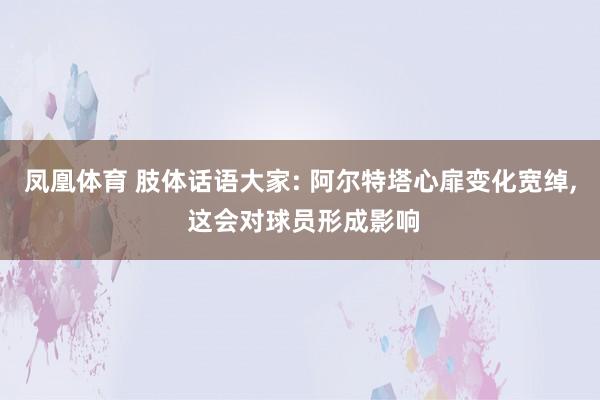 凤凰体育 肢体话语大家: 阿尔特塔心扉变化宽绰， 这会对球员形成影响