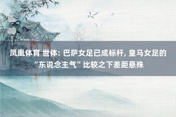 凤凰体育 世体: 巴萨女足已成标杆， 皇马女足的“东说念主气”比较之下差距悬殊