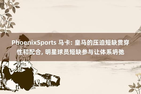 PhoenixSports 马卡: 皇马的压迫短缺贯穿性和配合， 明星球员短缺参与让体系坍弛