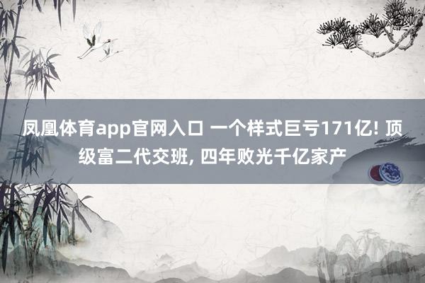 凤凰体育app官网入口 一个样式巨亏171亿! 顶级富二代交班， 四年败光千亿家产
