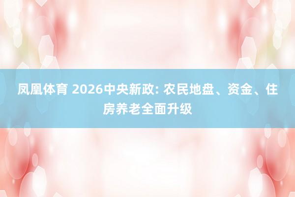 凤凰体育 2026中央新政: 农民地盘、资金、住房养老全面升级