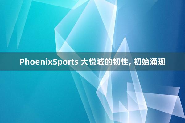 PhoenixSports 大悦城的韧性， 初始涌现