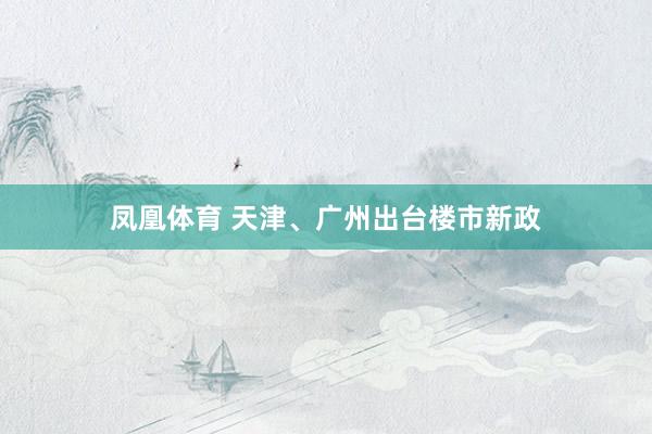凤凰体育 天津、广州出台楼市新政