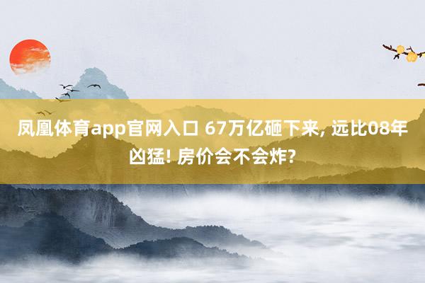 凤凰体育app官网入口 67万亿砸下来， 远比08年凶猛! 房价会不会炸?
