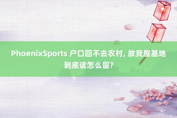 PhoenixSports 户口回不去农村， 故我屋基地到底该怎么留?