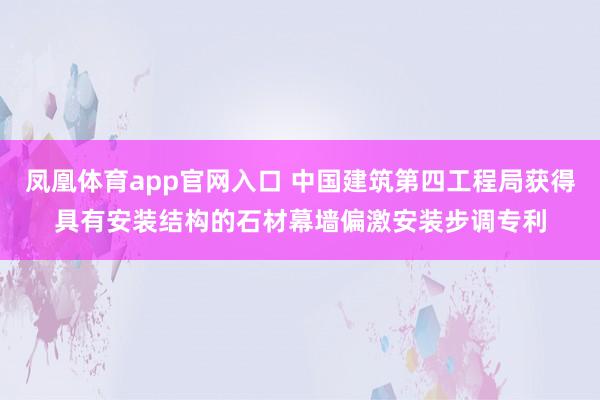 凤凰体育app官网入口 中国建筑第四工程局获得具有安装结构的石材幕墙偏激安装步调专利