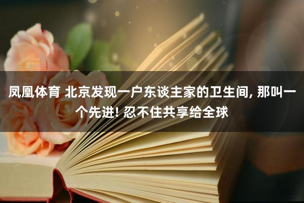 凤凰体育 北京发现一户东谈主家的卫生间，<a href=