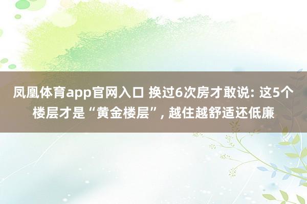 凤凰体育app官网入口 换过6次房才敢说: 这5个楼层才是“黄金楼层”， 越住越舒适还低廉