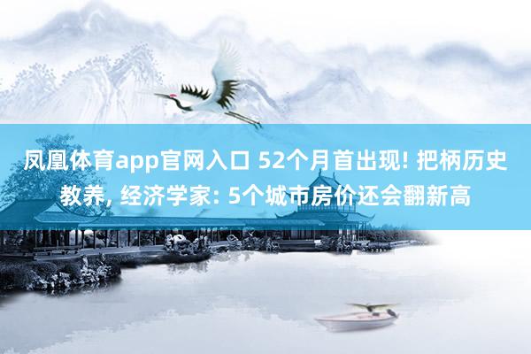 凤凰体育app官网入口 52个月首出现! 把柄历史教养， 经济学家: 5个城市房价还会翻新高