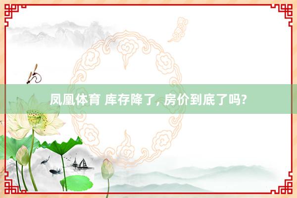凤凰体育 库存降了， 房价到底了吗?