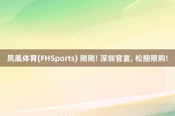 凤凰体育(FHSports) 刚刚! 深圳官宣， 松捆限购!