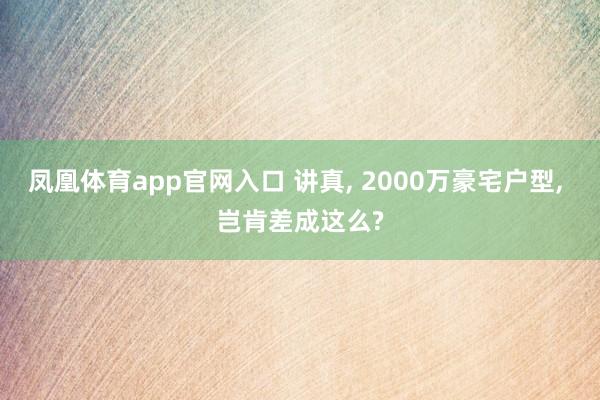 凤凰体育app官网入口 讲真， 2000万豪宅户型， 岂肯差成这么?