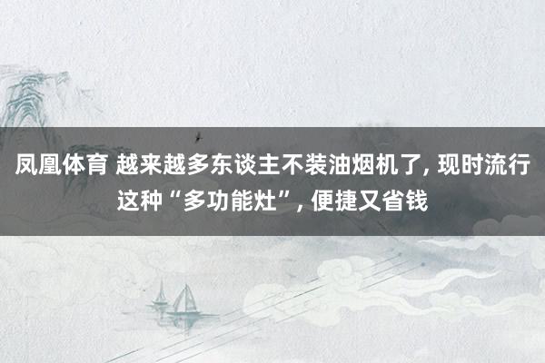 凤凰体育 越来越多东谈主不装油烟机了， 现时流行这种“多功能灶”，<a href=
