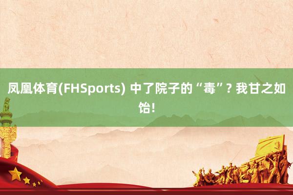 凤凰体育(FHSports) 中了院子的“毒”? 我甘之如饴!