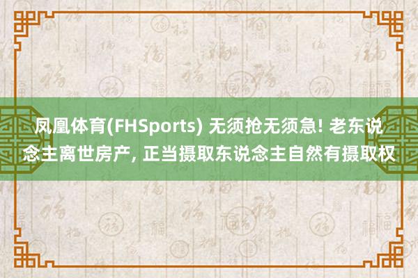 凤凰体育(FHSports) 无须抢无须急! 老东说念主离世房产， 正当摄取东说念主自然有摄取权