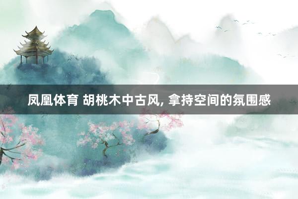 凤凰体育 胡桃木中古风，<a href=