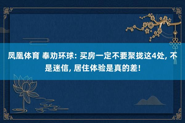 凤凰体育 奉劝环球: 买房一定不要聚拢这4处， 不是迷信， 居住体验是真的差!