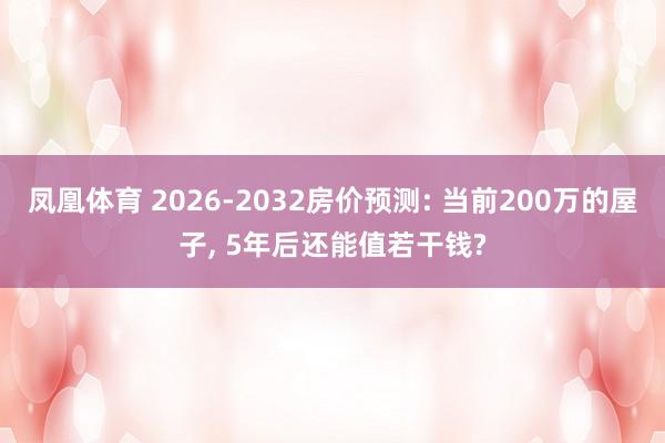凤凰体育 2026-2032房价预测: 当前200万的屋子， 5年后还能值若干钱?