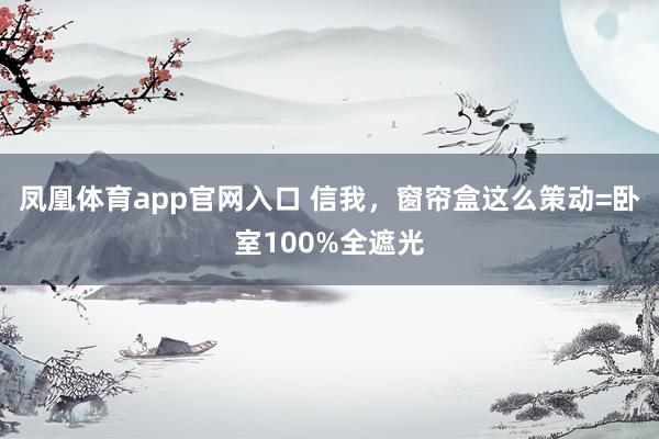 凤凰体育app官网入口 信我，窗帘盒这么策动=卧室100%全遮光