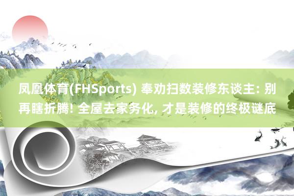 凤凰体育(FHSports) 奉劝扫数装修东谈主: 别再瞎折腾! 全屋去家务化， 才是装修的终极谜底