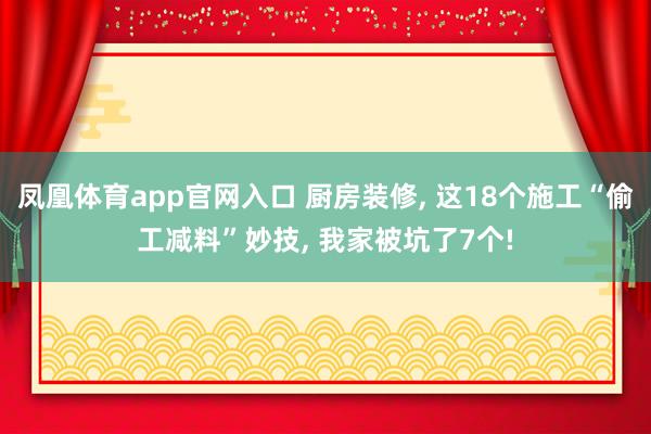 凤凰体育app官网入口 厨房装修， 这18个施工“偷工减料”妙技， 我家被坑了7个!