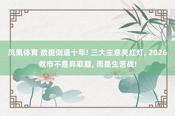 凤凰体育 数据倒退十年! 三大主意亮红灯， 2026救市不是弃取题， 而是生苦战!