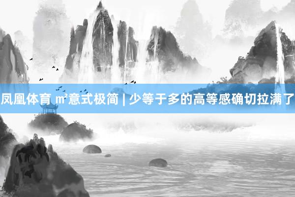 凤凰体育 ㎡意式极简 | 少等于多的高等感确切拉满了